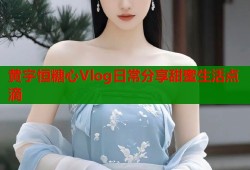 黄宇恒糖心Vlog日常分享甜蜜生活点滴