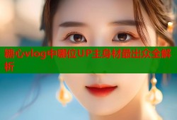 糖心vlog中哪位UP主身材最出众全解析