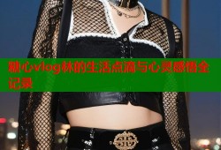 糖心vlog林的生活点滴与心灵感悟全记录