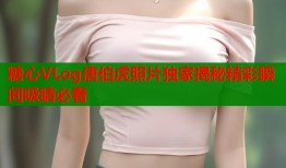 糖心VLog唐伯虎照片独家揭秘精彩瞬间吸睛必看