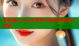 揭秘糖心vlog女演员小桃酱的和成长故事