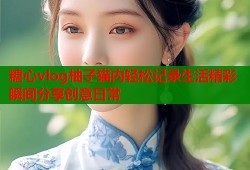 糖心vlog柚子猫内轻松记录生活精彩瞬间分享创意日常