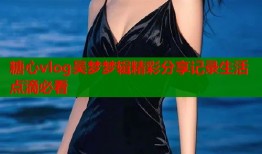 糖心vlog吴梦梦辑精彩分享记录生活点滴必看