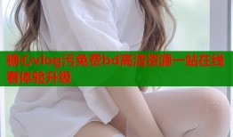 糖心vlog污免费bd高清资源一站在线看体验升级