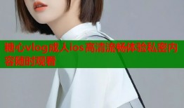 糖心vlog成人ios高清流畅体验私密内容随时观看