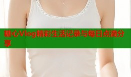糖心Vlog精彩生活记录与每日点滴分享