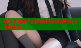 糖心小晗喵vlog精彩日常高清分享与互动体验