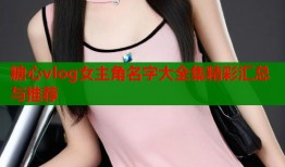 糖心vlog女主角名字大全集精彩汇总与推荐