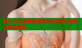 糖心vlog官网离婚律专业指导轻松解决情感难题
