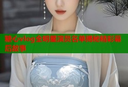 糖心vlog全明星演员名单揭秘精彩幕后故事