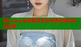 糖心vlog全明星演员名单揭秘精彩幕后故事