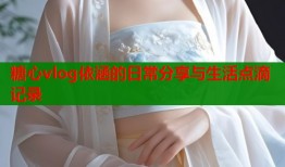 糖心vlog依涵的日常分享与生活点滴记录