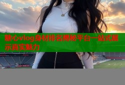 糖心vlog身材排名揭秘平台一站式展示真实魅力