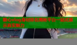 糖心vlog身材排名揭秘平台一站式展示真实魅力