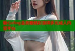 糖心vlog金善雅精彩演绎多元成人内容平台
