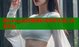 糖心vlog金善雅精彩演绎多元成人内容平台