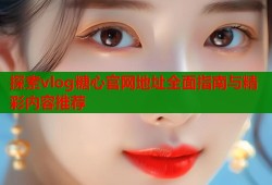 探索vlog糖心官网地址全面指南与精彩内容推荐