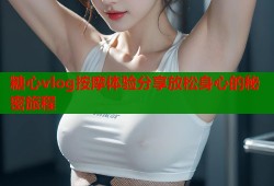 糖心vlog按摩体验分享放松身心的秘密旅程