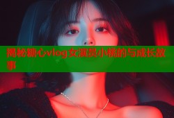 揭秘糖心vlog女演员小桃的与成长故事