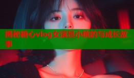 揭秘糖心vlog女演员小桃的与成长故事
