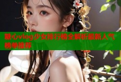 糖心vlog少女排行榜全解析最新人气榜单推荐