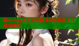 糖心vlog少女排行榜全解析最新人气榜单推荐