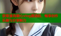获取谁有糖心vlog邀请码，畅享创作乐趣与分享魅力