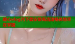 糖心vlog污下载安装高清流畅体验尽在掌握