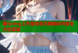 糖心vlog工作室创意无限精彩内容全方位呈现