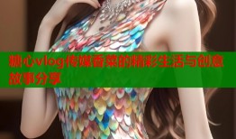 糖心vlog传媒香菜的精彩生活与创意故事分享