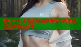 糖心vlog手臂纹身独家揭秘与潮流生活完美融合分享