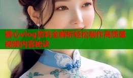 糖心vlog资料全解析轻松制作高质量视频内容秘诀
