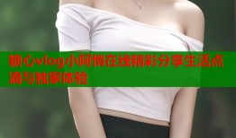 糖心vlog小阿悄在线精彩分享生活点滴与独家体验