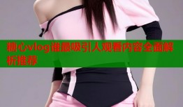 糖心vlog谁最吸引人观看内容全面解析推荐