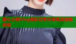糖心小桃Vlog精彩日常分享高清流畅体验