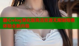 糖心vlog黄化版高清资源无限制观看体验全新升级