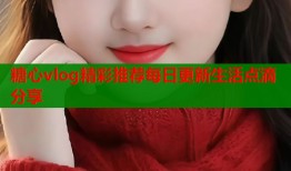 糖心vlog精彩推荐每日更新生活点滴分享