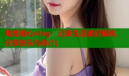 萌推糖心vlog：记录生活美好瞬间，分享快乐与你(1)