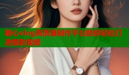 糖心vlog高质量制作平台助你轻松打造爆款视频