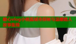 糖心vlog小桃酱城市探秘与温暖路人故事集锦