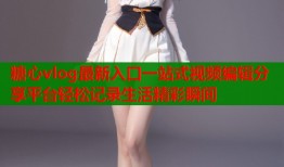 糖心vlog最新入口一站式视频编辑分享平台轻松记录生活精彩瞬间
