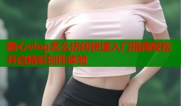 糖心vlog怎么访问快速入门指南轻松开启精彩创作体验