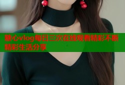 糖心vlog每日三次在线观看精彩不断精彩生活分享