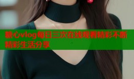 糖心vlog每日三次在线观看精彩不断精彩生活分享