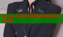糖心vlog尤物卡独家揭秘与精彩体验全攻略