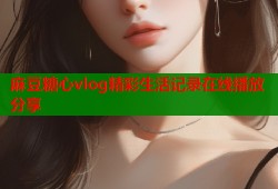 麻豆糖心vlog精彩生活记录在线播放分享