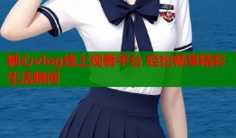 糖心vlog线上观看平台 轻松畅享精彩生活瞬间