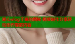 糖心vlog干嘛的揭秘 视频制作分享轻松创作爆款内容