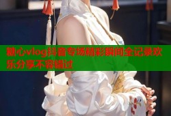 糖心vlog抖音专场精彩瞬间全记录欢乐分享不容错过