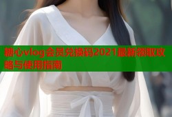 糖心vlog会员兑换码2021最新领取攻略与使用指南